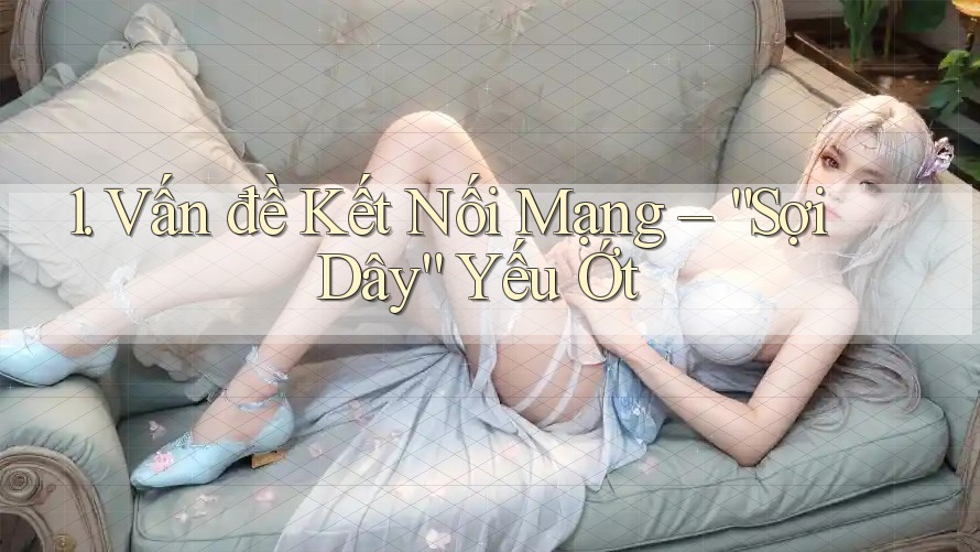 1. Vấn đề Kết Nối Mạng – “Sợi Dây” Yếu Ớt