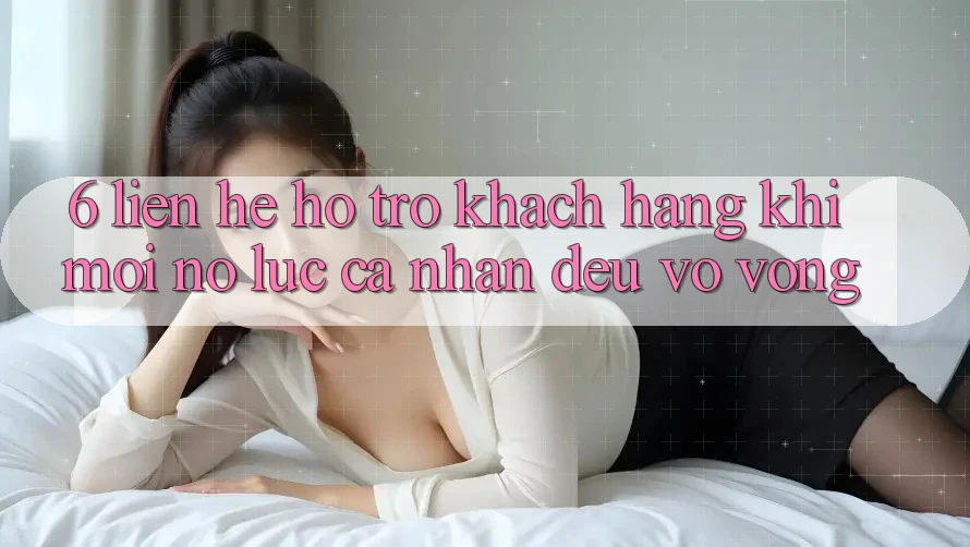 6. Liên Hệ Hỗ Trợ Khách Hàng (Khi Mọi Nỗ Lực Cá Nhân Đều Vô Vọng) 6. Liên Hệ Hỗ Trợ Khách Hàng (Khi Mọi Nỗ Lực Cá Nhân Đều Vô Vọng)