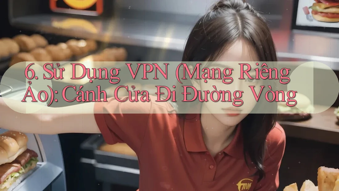 6. Sử Dụng VPN (Mạng Riêng Ảo): Cánh Cửa Đi Đường Vòng