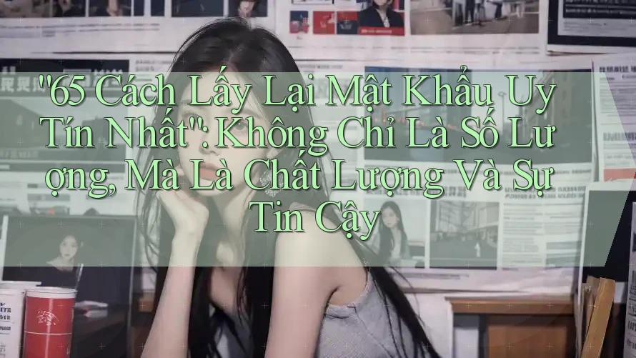 “65 Cách Lấy Lại Mật Khẩu Uy Tín Nhất”: Không Chỉ Là Số Lượng, Mà Là Chất Lượng Và Sự Tin Cậy