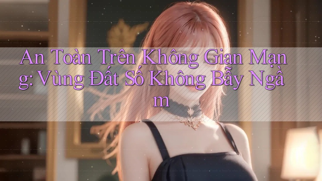 An Toàn Trên Không Gian Mạng: Vùng Đất Số Không Bẫy Ngầm An Toàn Trên Không Gian Mạng: Vùng Đất Số Không Bẫy Ngầm