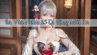 ấn vào nohu 65 di động mới ra