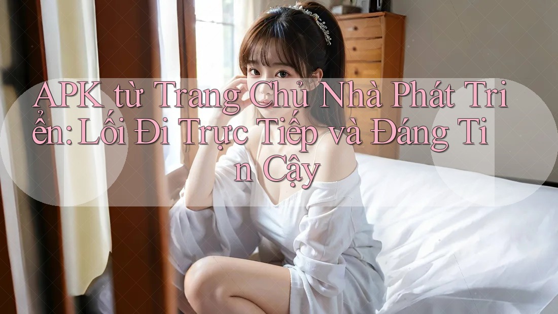 APK từ Trang Chủ Nhà Phát Triển: Lối Đi Trực Tiếp và Đáng Tin Cậy APK từ Trang Chủ Nhà Phát Triển: Lối Đi Trực Tiếp và Đáng Tin Cậy