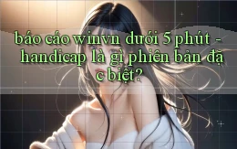 báo cáo winvn dưới 5 phút   handicap là gì phiên bản đặc biệt
