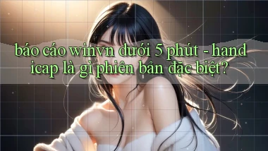 báo cáo winvn dưới 5 phút   handicap là gì phiên bản đặc biệt