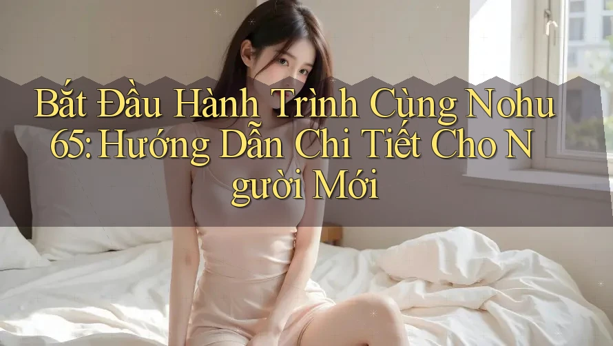 Bắt Đầu Hành Trình Cùng Nohu 65: Hướng Dẫn Chi Tiết Cho Người Mới Bắt Đầu Hành Trình Cùng Nohu 65: Hướng Dẫn Chi Tiết Cho Người Mới