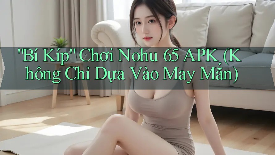 “Bí Kíp” Chơi Nohu 65 APK (Không Chỉ Dựa Vào May Mắn) “Bí Kíp” Chơi Nohu 65 APK (Không Chỉ Dựa Vào May Mắn)