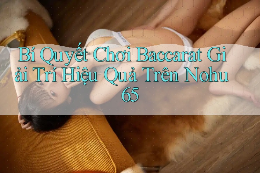 Bí Quyết Chơi Baccarat Giải Trí Hiệu Quả Trên Nohu 65
