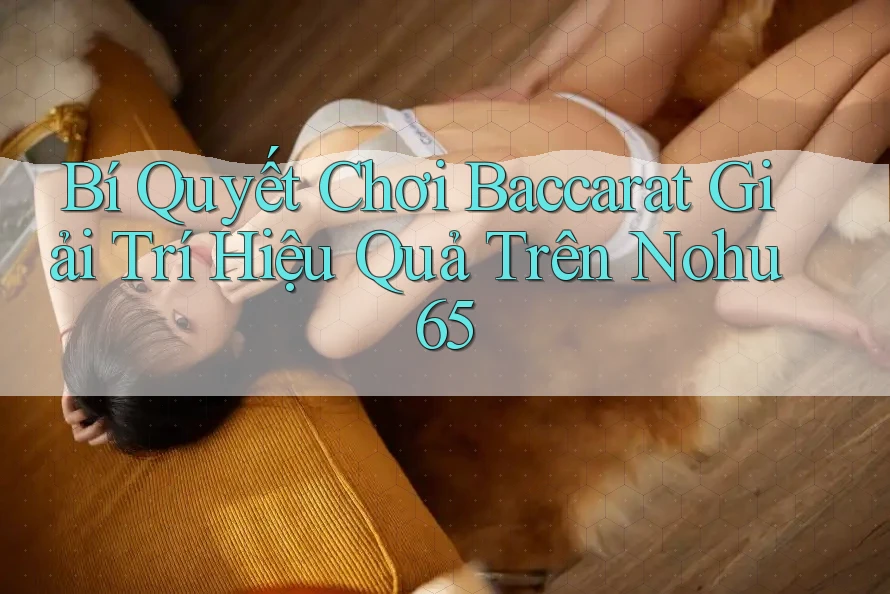 Bí Quyết Chơi Baccarat Giải Trí Hiệu Quả Trên Nohu 65 Bí Quyết Chơi Baccarat Giải Trí Hiệu Quả Trên Nohu 65