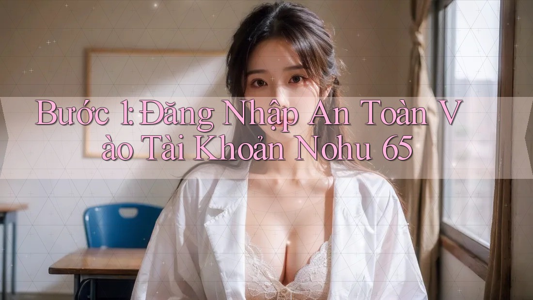 Bước 1: Đăng Nhập An Toàn Vào Tài Khoản Nohu 65 Bước 1: Đăng Nhập An Toàn Vào Tài Khoản Nohu 65
