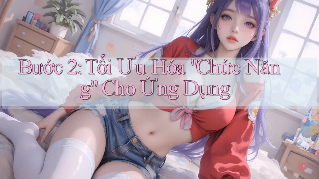 Bước 2: Tối Ưu Hóa “Chức Năng” Cho Ứng Dụng Bước 2: Tối Ưu Hóa “Chức Năng” Cho Ứng Dụng