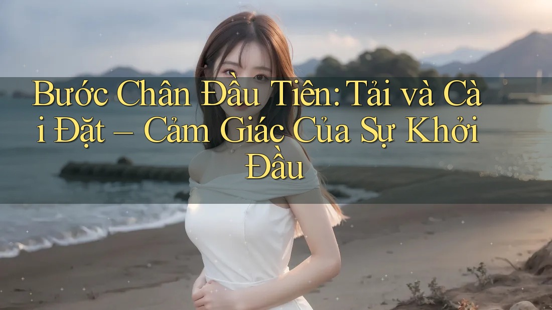 Bước Chân Đầu Tiên: Tải và Cài Đặt – Cảm Giác Của Sự Khởi Đầu Bước Chân Đầu Tiên: Tải và Cài Đặt – Cảm Giác Của Sự Khởi Đầu
