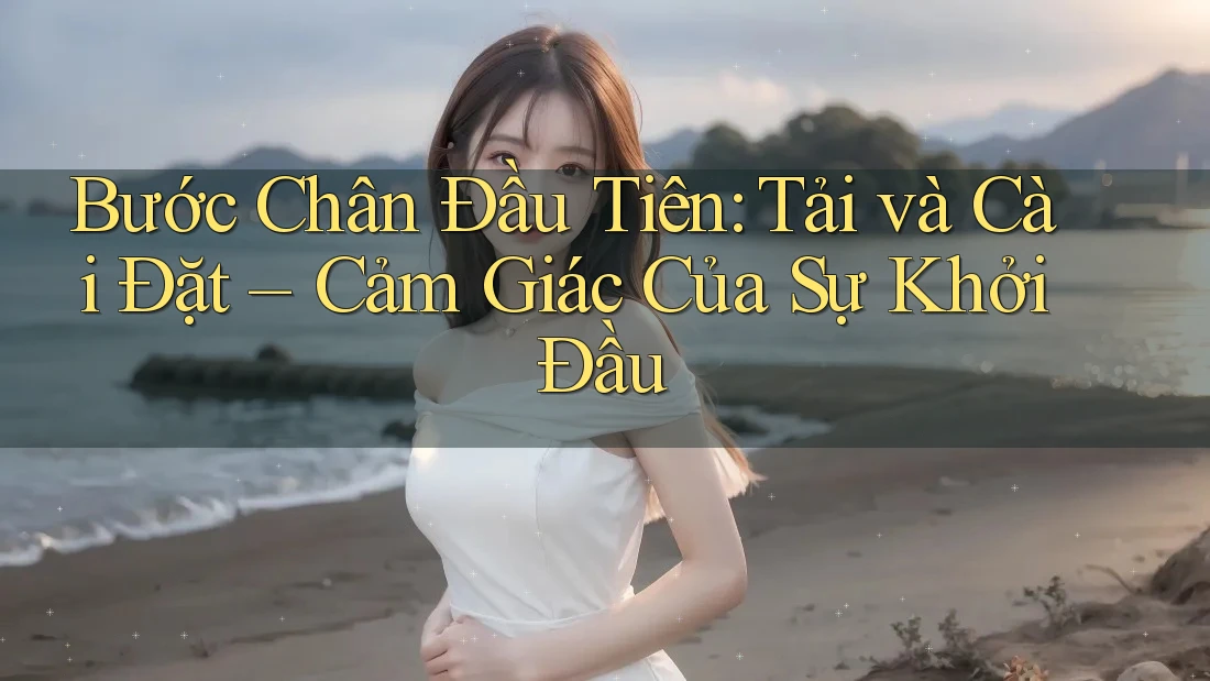 Bước Chân Đầu Tiên: Tải và Cài Đặt – Cảm Giác Của Sự Khởi Đầu Bước Chân Đầu Tiên: Tải và Cài Đặt – Cảm Giác Của Sự Khởi Đầu