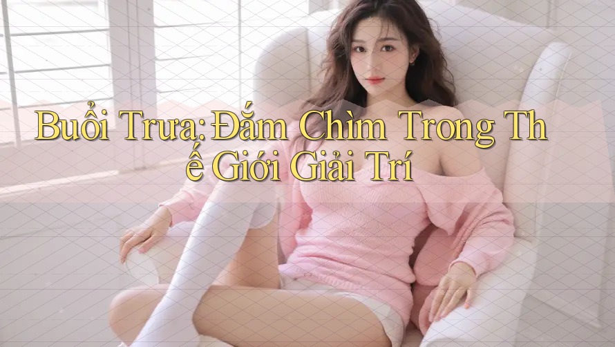 Buổi Trưa: Đắm Chìm Trong Thế Giới Giải Trí Buổi Trưa: Đắm Chìm Trong Thế Giới Giải Trí