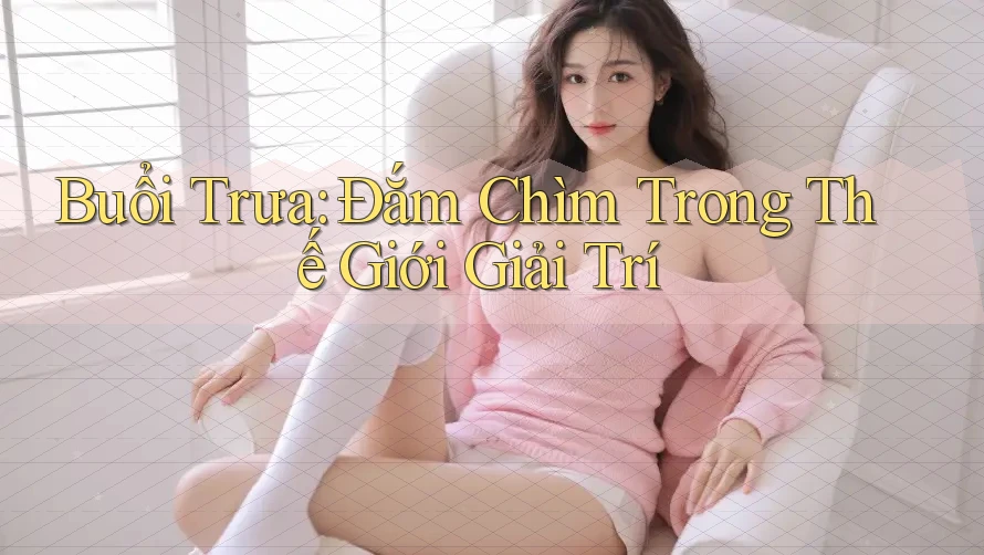 Buổi Trưa: Đắm Chìm Trong Thế Giới Giải Trí Buổi Trưa: Đắm Chìm Trong Thế Giới Giải Trí