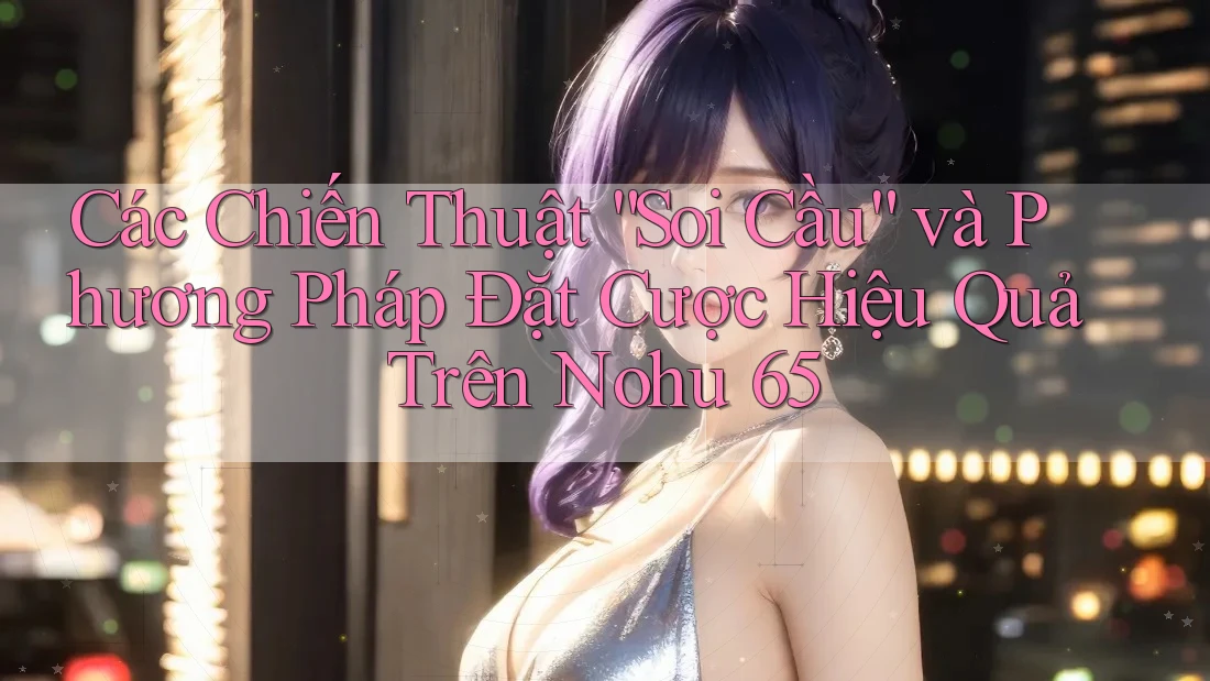 Các Chiến Thuật “Soi Cầu” và Phương Pháp Đặt Cược Hiệu Quả Trên Nohu 65