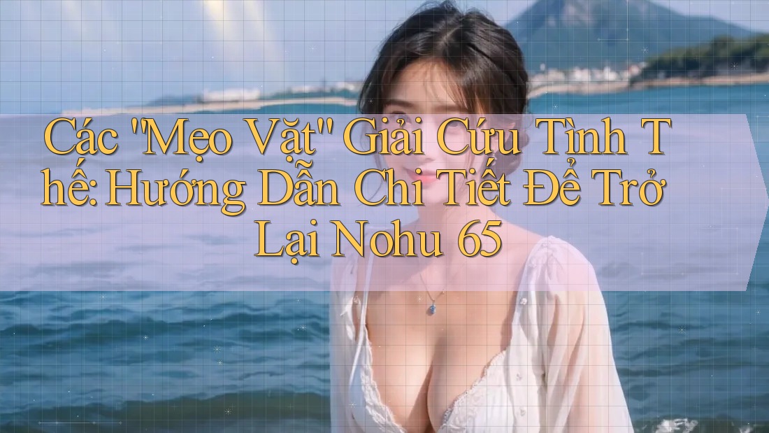 Các “Mẹo Vặt” Giải Cứu Tình Thế: Hướng Dẫn Chi Tiết Để Trở Lại Nohu 65