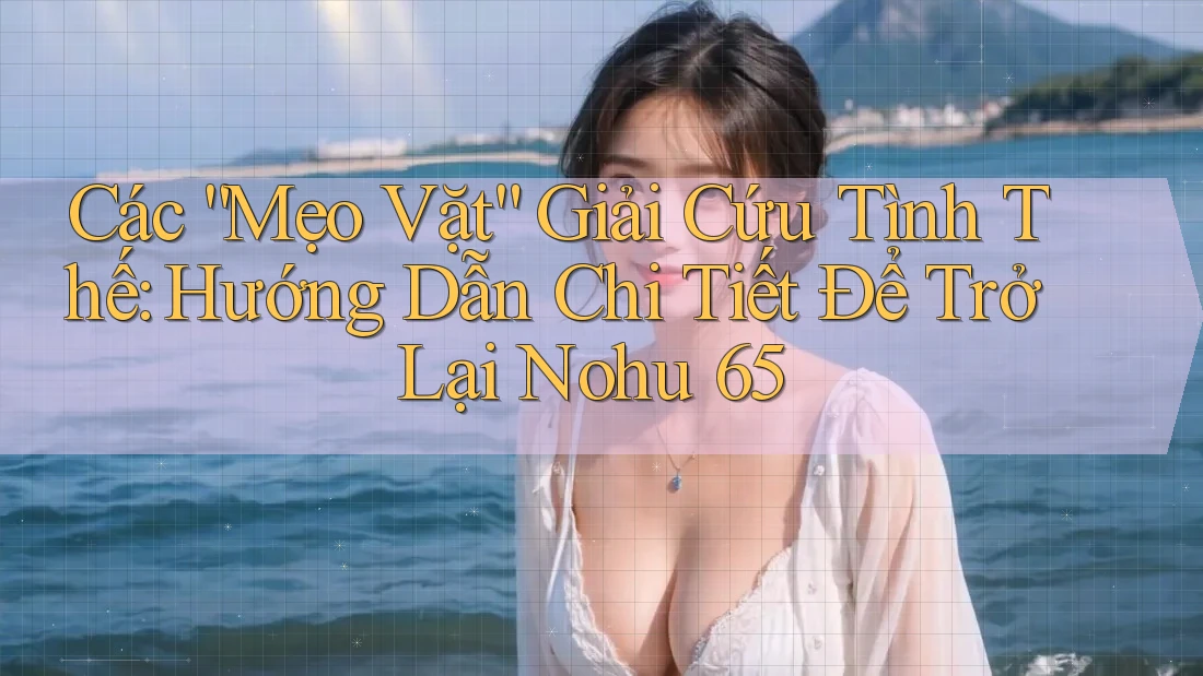 Các “Mẹo Vặt” Giải Cứu Tình Thế: Hướng Dẫn Chi Tiết Để Trở Lại Nohu 65