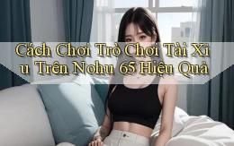 cách chơi trò chơi tài xỉu trên nohu 65 hiệu quả