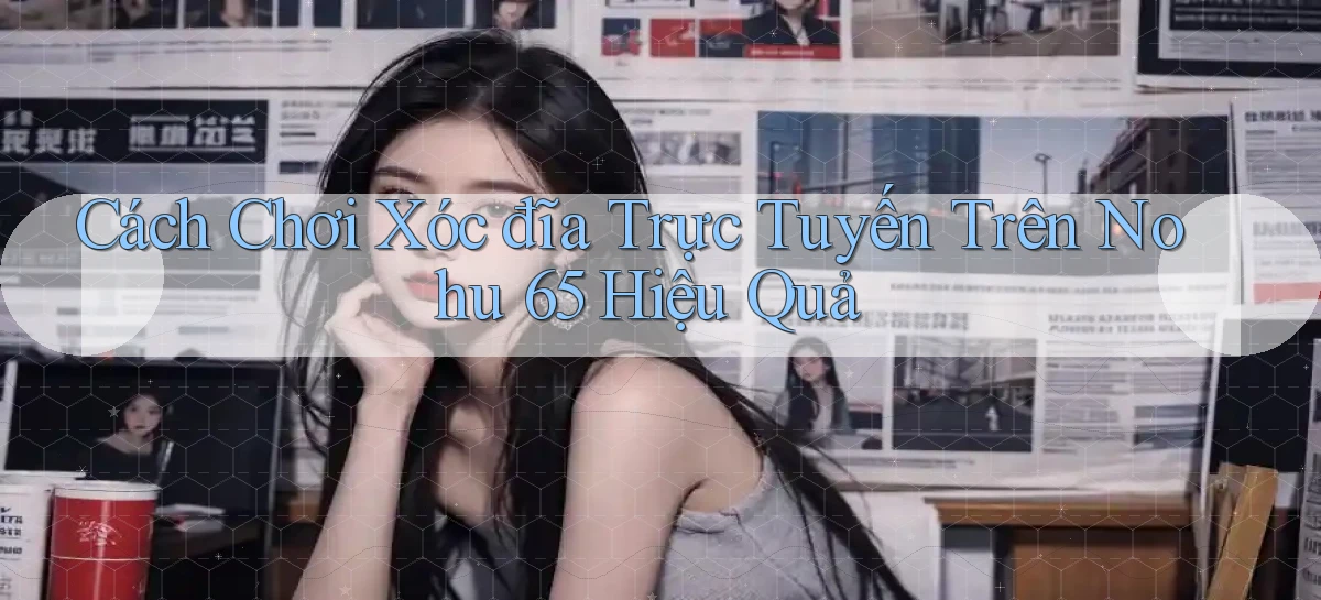 cách chơi xóc đĩa trực tuyến trên nohu 65 hiệu quả
