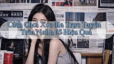 cách chơi xóc đĩa trực tuyến trên nohu 65 hiệu quả