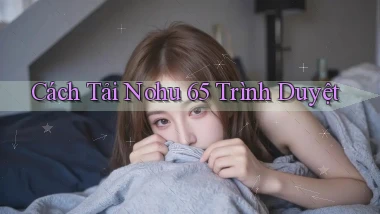 cách tải nohu 65 trình duyệt