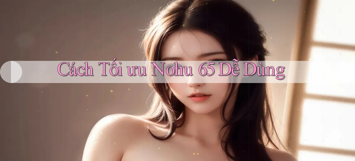 cách tối ưu nohu 65 dễ dùng