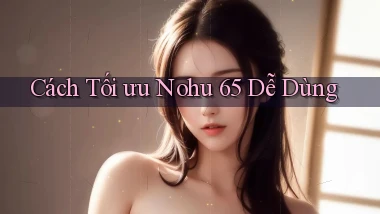 cách tối ưu nohu 65 dễ dùng