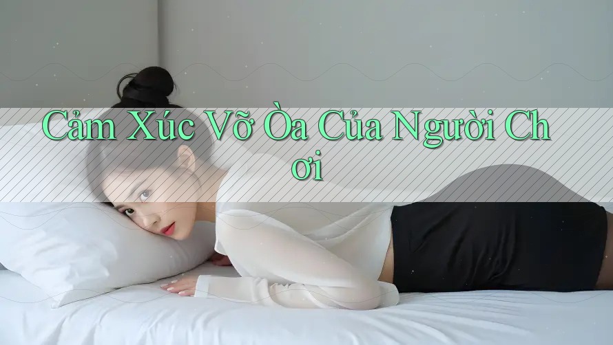 Cảm Xúc Vỡ Òa Của Người Chơi Cảm Xúc Vỡ Òa Của Người Chơi