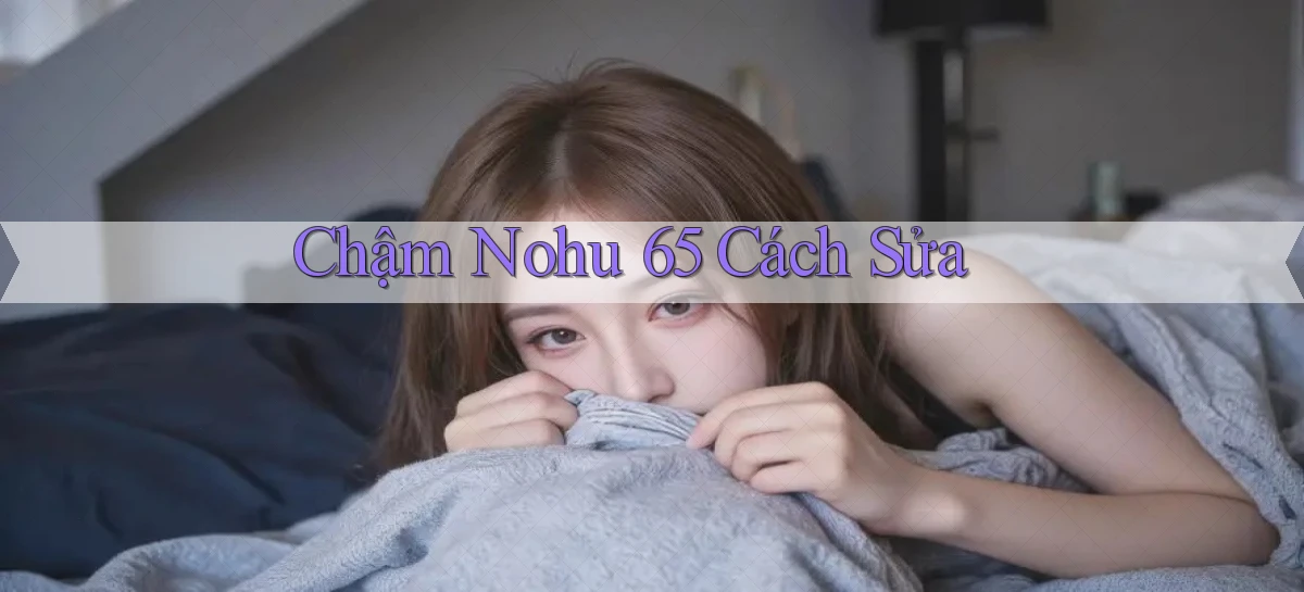 chậm nohu 65 cách sửa