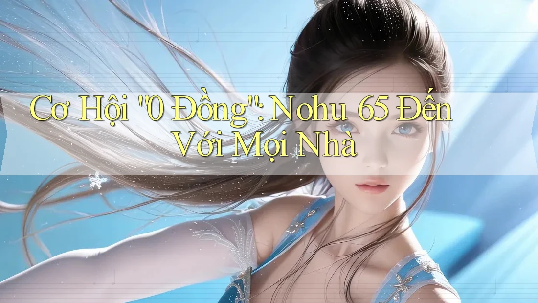 Cơ Hội “0 Đồng”: Nohu 65 Đến Với Mọi Nhà Cơ Hội “0 Đồng”: Nohu 65 Đến Với Mọi Nhà