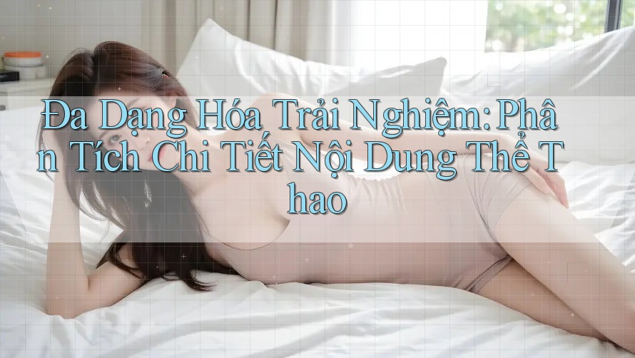 Đa Dạng Hóa Trải Nghiệm: Phân Tích Chi Tiết Nội Dung Thể Thao Đa Dạng Hóa Trải Nghiệm: Phân Tích Chi Tiết Nội Dung Thể Thao