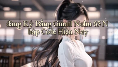 đăng ký bằng gmail nohu 65 nhập code hiện nay