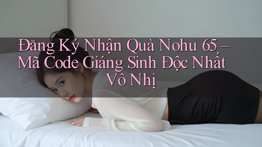 Đăng Ký Nhận Quà Nohu 65 – Mã Code Giáng Sinh Độc Nhất Vô Nhị