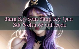 đăng ký sớm đăng ký qua sdt nohu 65 giftcode