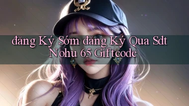 đăng ký sớm đăng ký qua sdt nohu 65 giftcode