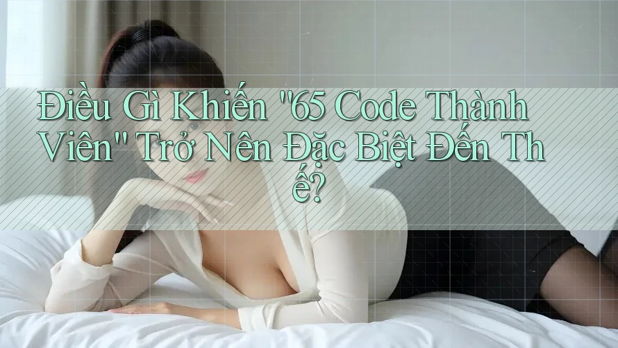 Điều Gì Khiến “65 Code Thành Viên” Trở Nên Đặc Biệt Đến Thế? Điều Gì Khiến “65 Code Thành Viên” Trở Nên Đặc Biệt Đến Thế?