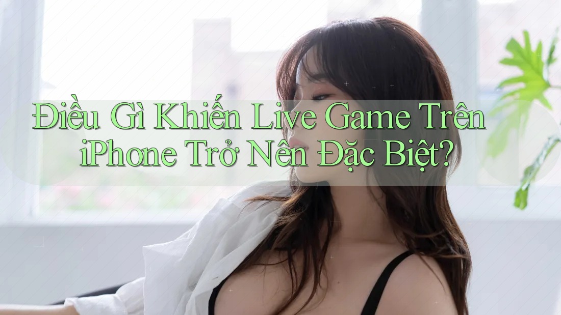 Điều Gì Khiến Live Game Trên iPhone Trở Nên Đặc Biệt? Điều Gì Khiến Live Game Trên iPhone Trở Nên Đặc Biệt?