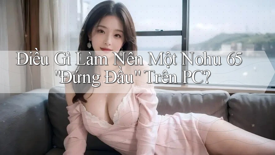 Điều Gì Làm Nên Một Nohu 65 “Đứng Đầu” Trên PC? Điều Gì Làm Nên Một Nohu 65 “Đứng Đầu” Trên PC?