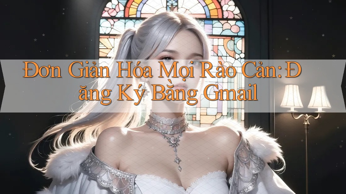 Đơn Giản Hóa Mọi Rào Cản: Đăng Ký Bằng Gmail Đơn Giản Hóa Mọi Rào Cản: Đăng Ký Bằng Gmail