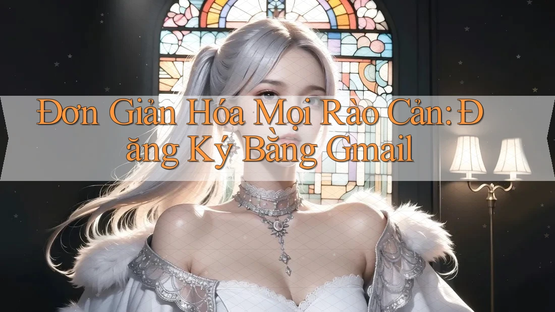 Đơn Giản Hóa Mọi Rào Cản: Đăng Ký Bằng Gmail Đơn Giản Hóa Mọi Rào Cản: Đăng Ký Bằng Gmail