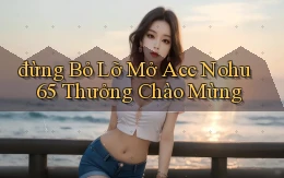 đừng bỏ lỡ mở acc nohu 65 thưởng chào mừng