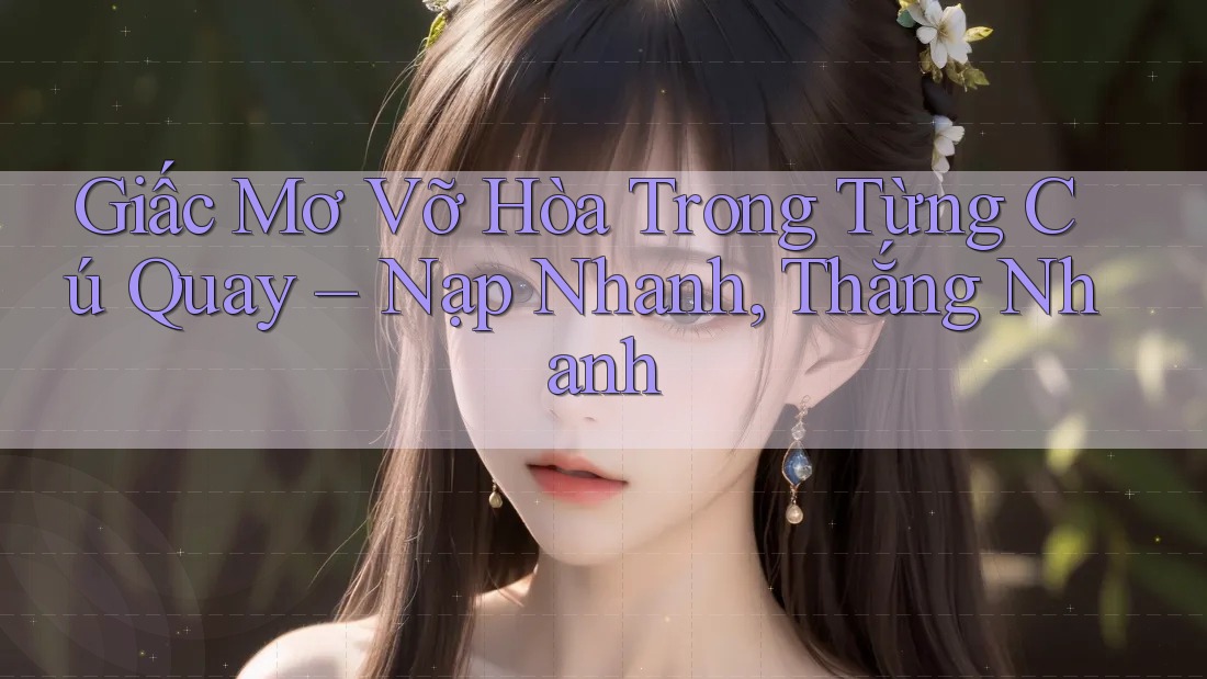 Giấc Mơ Vỡ Hòa Trong Từng Cú Quay – Nạp Nhanh, Thắng Nhanh Giấc Mơ Vỡ Hòa Trong Từng Cú Quay – Nạp Nhanh, Thắng Nhanh