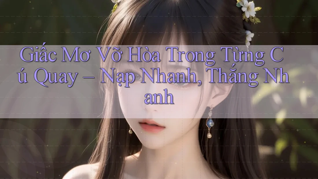 Giấc Mơ Vỡ Hòa Trong Từng Cú Quay – Nạp Nhanh, Thắng Nhanh