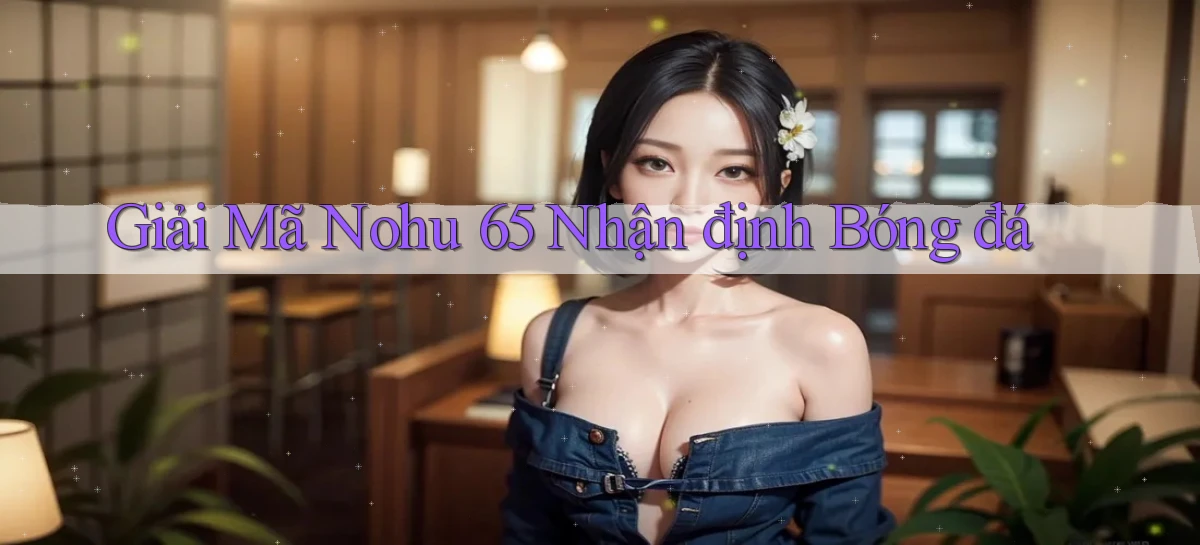 giải mã nohu 65 nhận định bóng đá