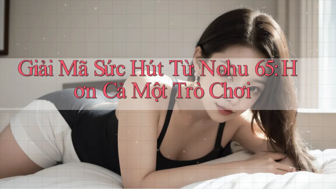 Giải Mã Sức Hút Từ Nohu 65: Hơn Cả Một Trò Chơi Giải Mã Sức Hút Từ Nohu 65: Hơn Cả Một Trò Chơi