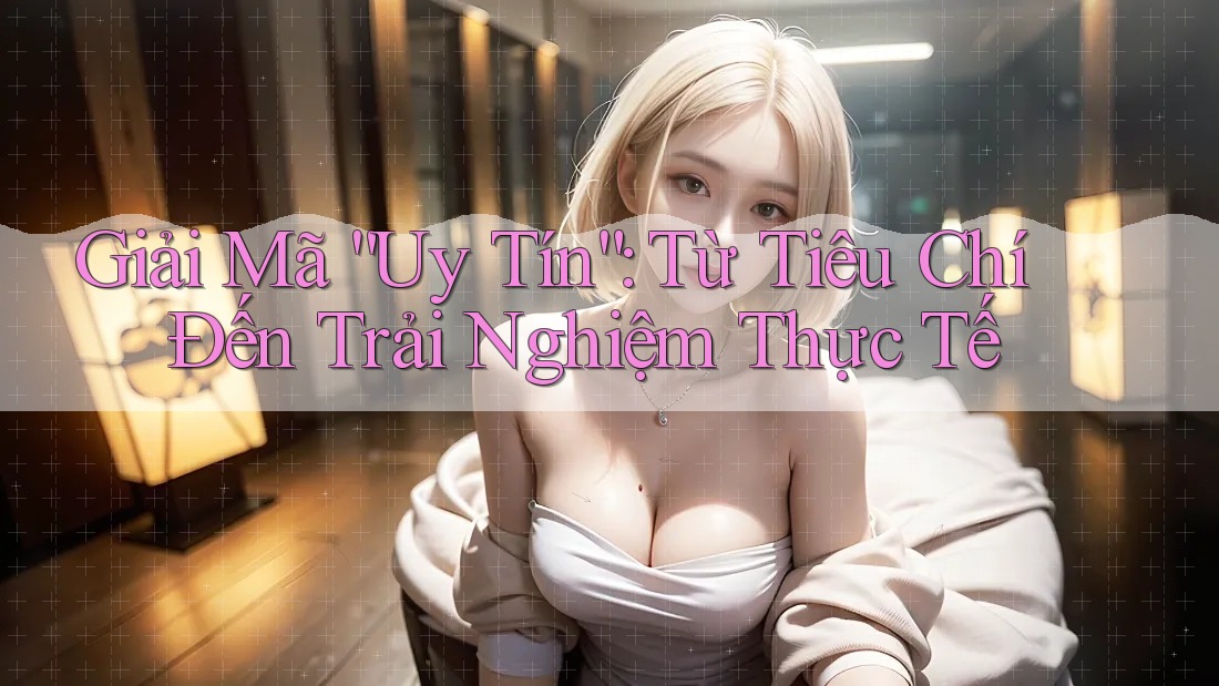 Giải Mã “Uy Tín”: Từ Tiêu Chí Đến Trải Nghiệm Thực Tế Giải Mã “Uy Tín”: Từ Tiêu Chí Đến Trải Nghiệm Thực Tế