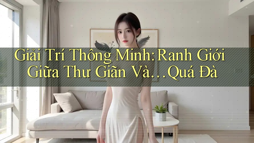 Giải Trí Thông Minh: Ranh Giới Giữa Thư Giãn Và… Quá Đà Giải Trí Thông Minh: Ranh Giới Giữa Thư Giãn Và… Quá Đà