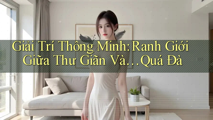 Giải Trí Thông Minh: Ranh Giới Giữa Thư Giãn Và… Quá Đà Giải Trí Thông Minh: Ranh Giới Giữa Thư Giãn Và… Quá Đà