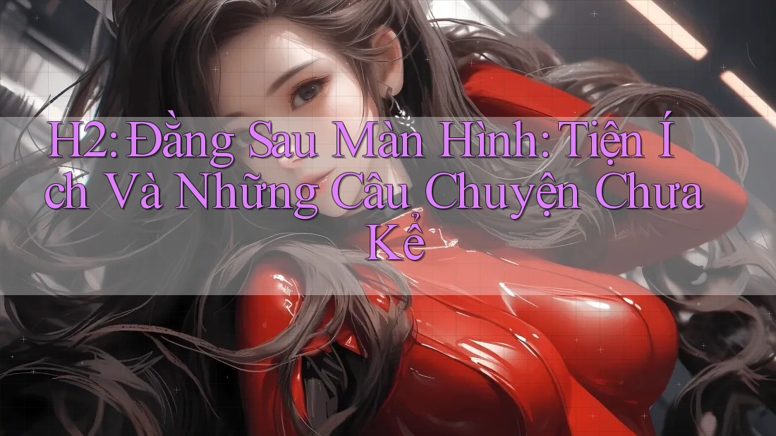 H2: Đằng Sau Màn Hình: Tiện Ích Và Những Câu Chuyện Chưa Kể H2: Đằng Sau Màn Hình: Tiện Ích Và Những Câu Chuyện Chưa Kể